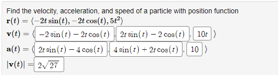 Find the velocity, acceleration, and speed of a particle with position function
r(t) = (-2t sin(t), -2t cos(t), 5t²)
v(t) = -2 sin (t) - 2t cos (t)
2t sin(t) - 2 cos(t). 10t)
2t sin (t) - 4 cos (t) 4 sin(t) + 2t cos(t) 10 )
a(t)
|v(t) = 2√/27
=
