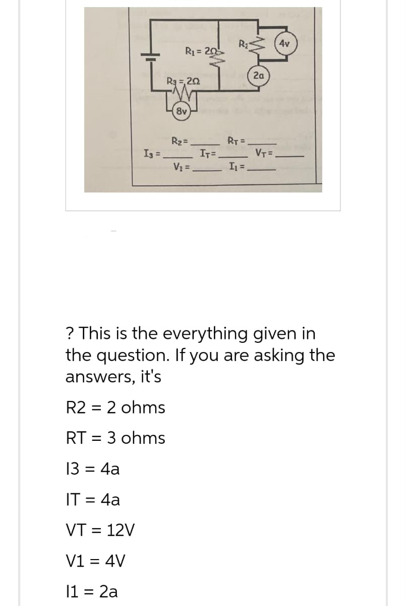 I3 =.
R₁ = 20
R3 =,202
8v
R₂=
V₁ =
IT=
RT =
I₁ =
2a
VT=
4v
? This is the everything given in
the question. If you are asking the
answers, it's
R2 = 2 ohms
RT = 3 ohms
13 = 4a
IT = 4a
VT = 12V
V1 = 4V
11 = 2a