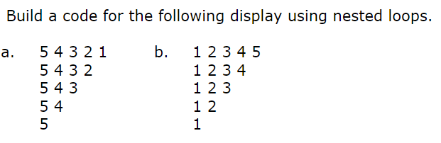 Build a code for the following display using nested loops.
а.
5 4 3 21
b.
1 23 4 5
5 4 3 2
123 4
5 43
5 4
123
1 2
1
