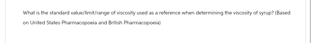 What is the standard value/limit/range of viscosity used as a reference when determining the viscosity of syrup? (Based
on United States Pharmacopoeia and British Pharmacopoeia)