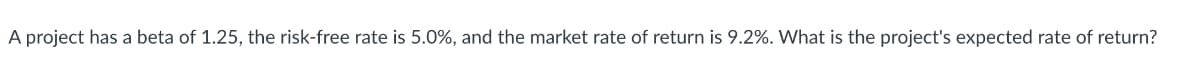 A project has a beta of 1.25, the risk-free rate is 5.0%, and the market rate of return is 9.2%. What is the project's expected rate of return?