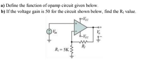 a) Define the function of opamp circuit given below.
b) If the voltage gain is 50 for the circuit shown below, find the R¢ value.
Vin
b-Vcc
R
R= 5K

