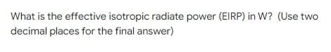 What is the effective isotropic radiate power (EIRP) in W? (Use two
decimal places for the final answer)
