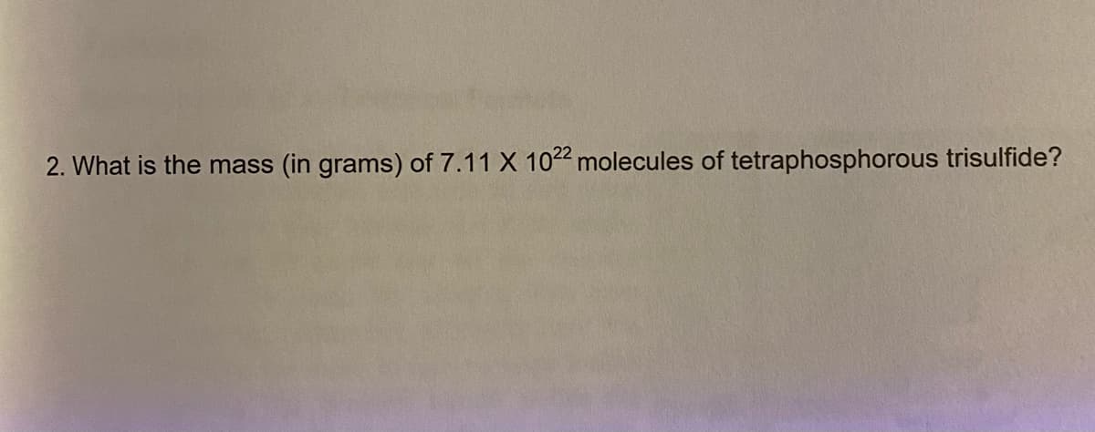 2. What is the mass
(in grams) of 7.11 X 1022 molecules of tetraphosphorous trisulfide?
