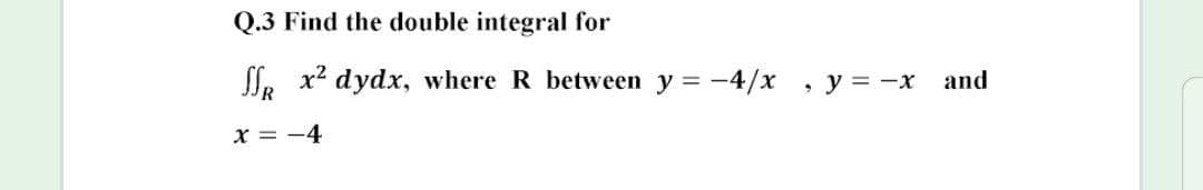 Q.3 Find the double integral for
l. x2 dydx, where R between y = -4/x
y = -x and
x = -4
