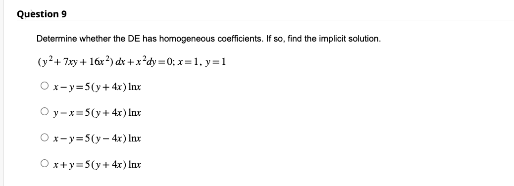 Question 9
Determine whether the DE has homogeneous coefficients. If so, find the implicit solution.
(y² + 7xy + 16x²) dx + x²dy=0; x = 1, y=1
Ox-y=5(y + 4x) Inx
Oy-x=5(y + 4x) Inx
O x-y=5(y- 4x) Inx
O x+y=5(y + 4x) Inx