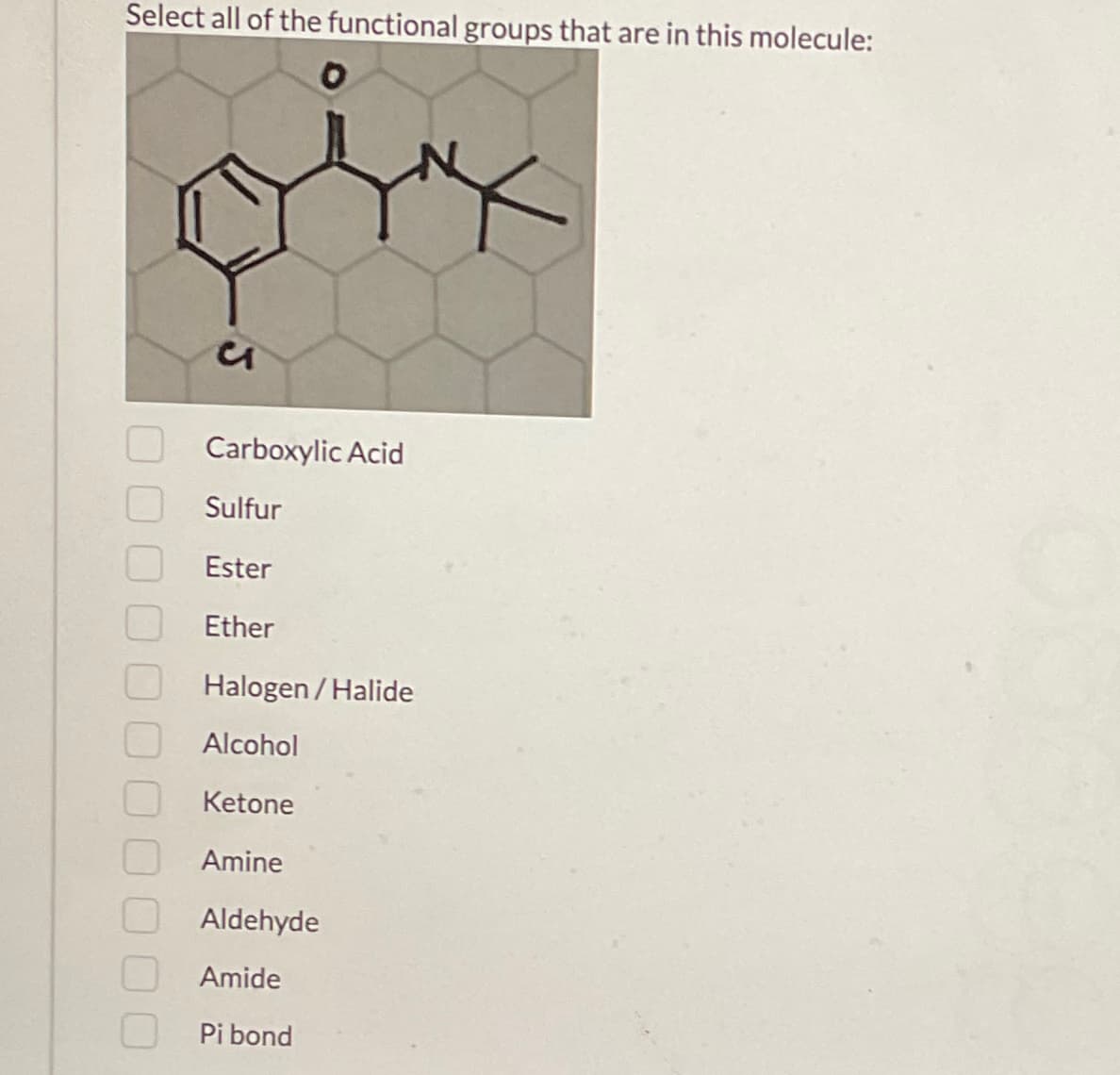 Select all of the functional groups that are in this molecule:
и
Carboxylic Acid
Sulfur
Ester
Ether
Halogen/Halide
Alcohol
Ketone
Amine
Aldehyde
Amide
Pi bond