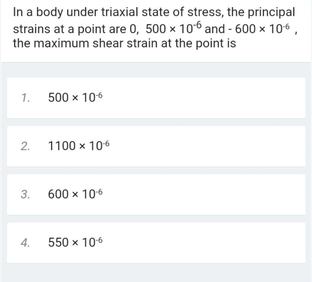 In a body under triaxial state of stress, the principal
strains at a point are 0, 500 × 106 and - 600 × 106
the maximum shear strain at the point is
1.
500 × 10-6
2.
1100 x 10-6
3.
600 х 10-6
4.
550 x 10-6
