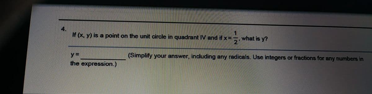 4.
If (x, y) is a point on the unit circle in quadrant IV and if x=
what is y?
%3D
(Simplify your answer, including any radicals. Use integers or fractions for any numbers in
the expression.)
