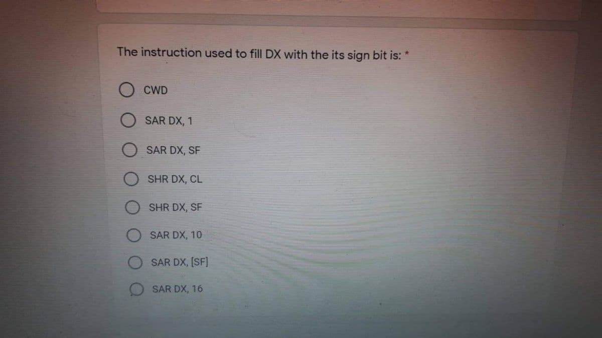 The instruction used to fill DX with the its sign bit is: *
CWD
SAR DX, 1
SAR DX, SF
SHR DX, CL
SHR DX, SF
SAR DX, 10
SAR DX, [SF]
SAR DX, 16