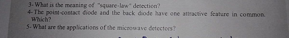 3- What is the meaning of "square-law" detection?
4-The point-contact diode and the back diode have one attractive feature in common.
Which?
5- What are the applications of the microwave detectors?