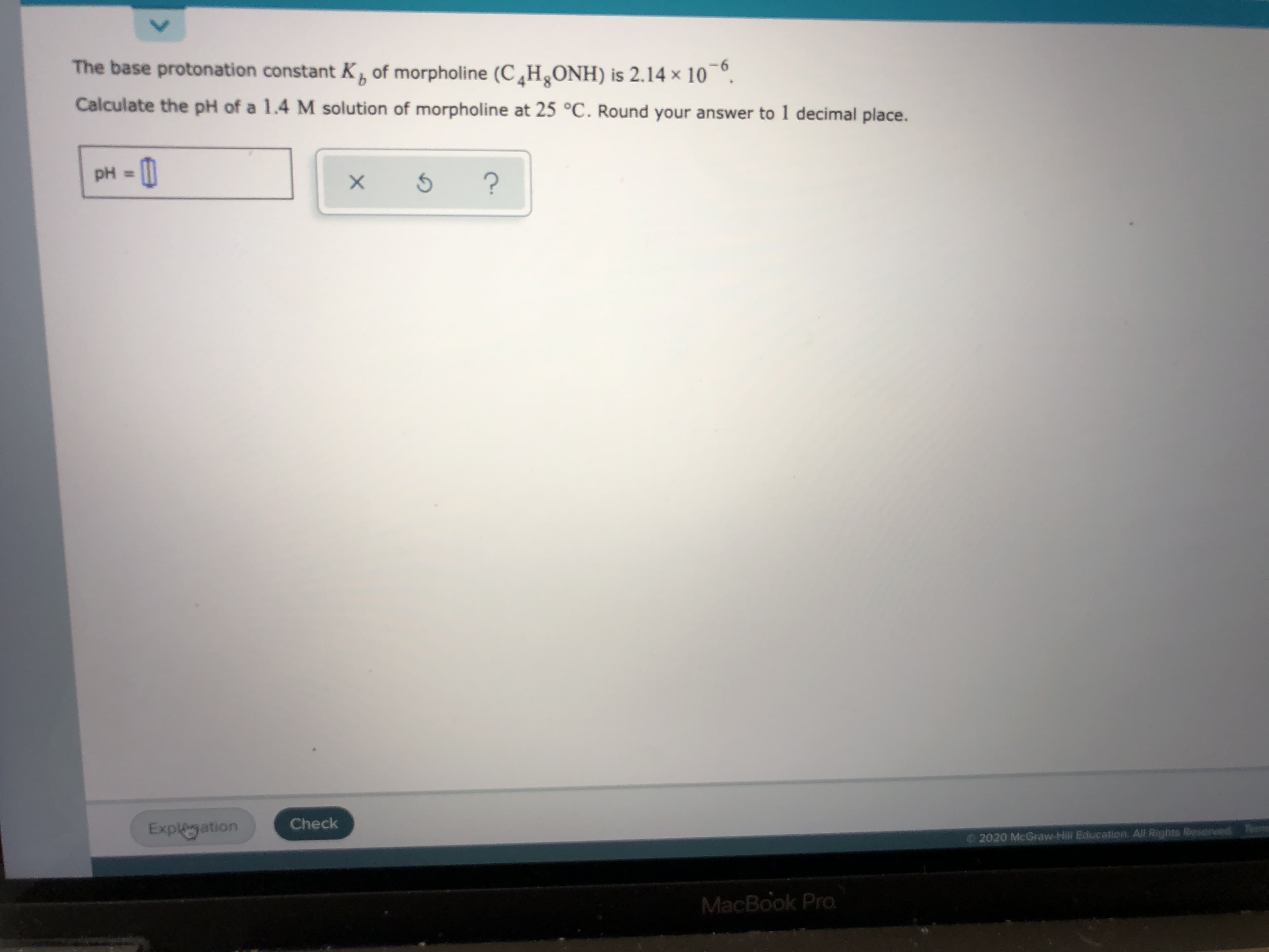 The base protonation constant K, of morpholine (C¸H¿ONH) is 2.14 × 10 °.
9-
Calculate the pH of a 1.4 M solution of morpholine at 25 °C. Round your answer to 1 decimal place.
