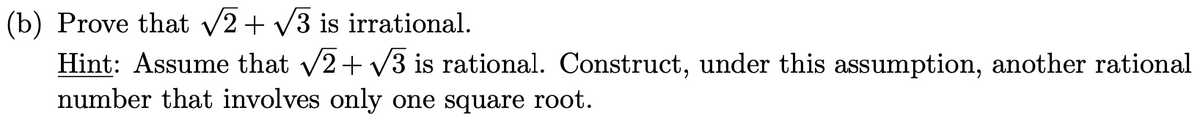 (b) Prove that √√2 + √√3 is irrational.
Hint: Assume that √2+√3 is rational. Construct, under this assumption, another rational
number that involves only one square root.