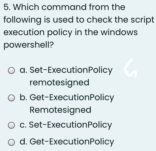 5. Which command from the
following is used to check the script
execution policy in the windows
powershell?
a. Set-ExecutionPolicy
remotesigned
O b. Get-ExecutionPolicy
Remotesigned
O c. Set-ExecutionPolicy
d. Get-ExecutionPolicy
