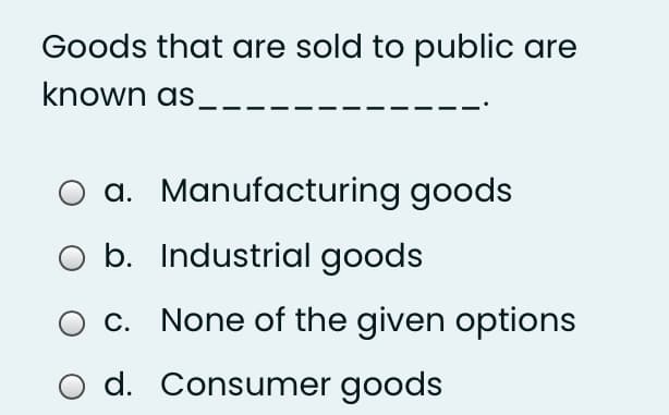 Goods that are sold to public are
known as
a. Manufacturing goods
b. Industrial goods
c. None of the given options
d. Consumer goods
