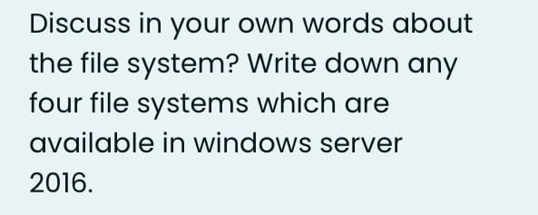 Discuss in your own words about
the file system? Write down any
four file systems which are
available in windows server
2016.
