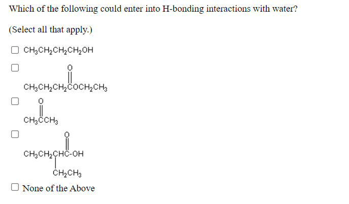 Which of the following could enter into H-bonding interactions with water?
(Select all that apply.)
O CH3CH2CH2CH2OH
CH;CH,CH,COCHCH3
CH;CCH3
CH3CH2CHÖ-OH
CH2CH3
O None of the Above
