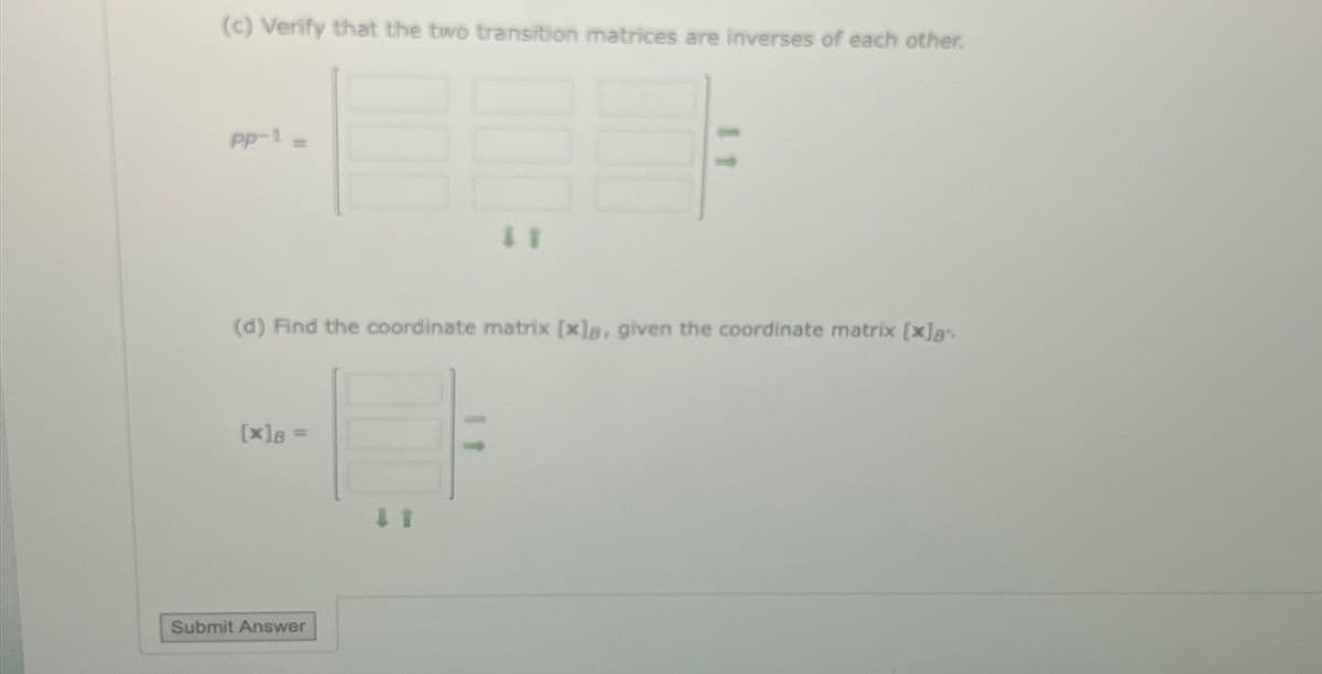 (c) Verify that the two transition matrices are inverses of each other.
E
Pp-1 =
(d) Find the coordinate matrix [x]a, given the coordinate matrix [x]*
[x]B =
Submit Answer
11
41