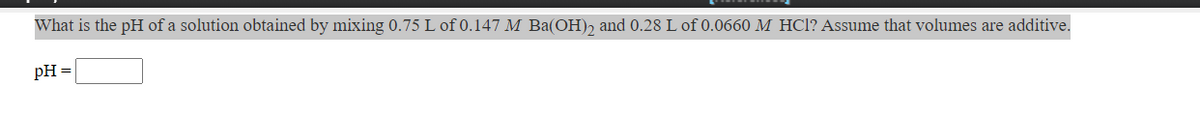 What is the pH of a solution obtained by mixing 0.75 L of 0.147 M Ba(OH), and 0.28 L of 0.0660 M HCl? Assume that volumes are additive.
pH =
