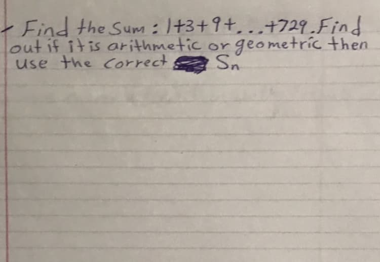 - Find the Sum :I+3+9+, ..+729 Find
out if itis arithmetic or
use the Correct
geometric then
Sn
