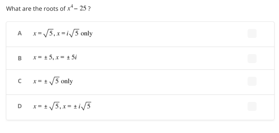 What are the roots of x*- 25 ?
A =/5,x=i/5 only
x= + 5, x = ± 5i
x= + /5 only
D x= + /5,x= ± i/5
B.
