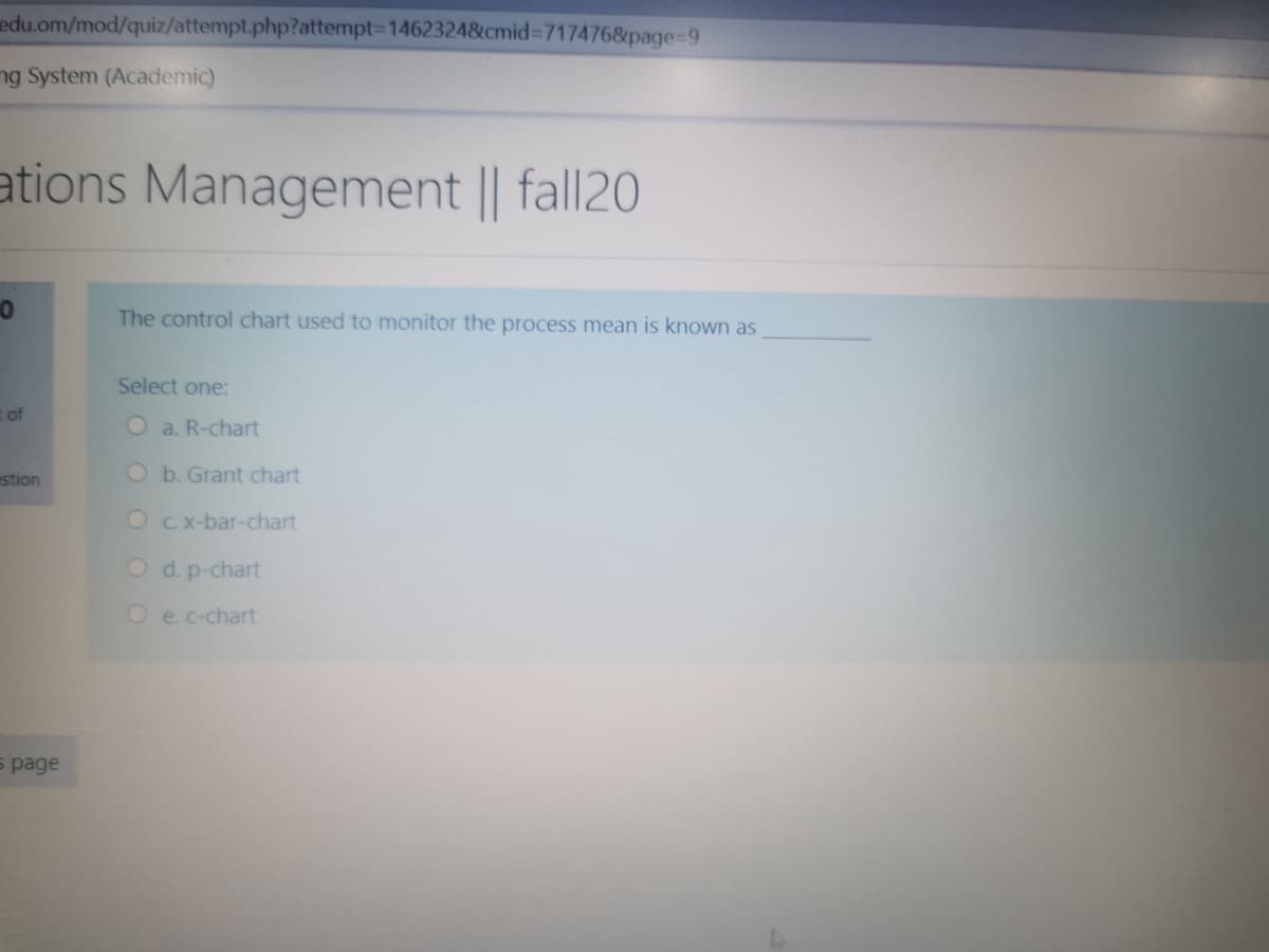 edu.om/mod/quiz/attempt.php?attempt3D1462324&cmid%3D717476&page%-D9
ng System (Academic)
ations Management || fall20
The control chart used to monitor the process mean is known as
Select one:
of
O a. R-chart
stion
O b. Grant chart
O C.x-bar-chart
O d. p-chart
O e. c-chart
s page
