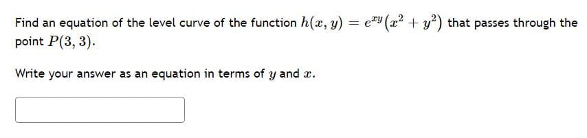 Find an equation of the level curve of the function h(x, y) = e"y (x² + y²) that passes through the
point P(3, 3).
Write your answer as an equation in terms of y and x.
