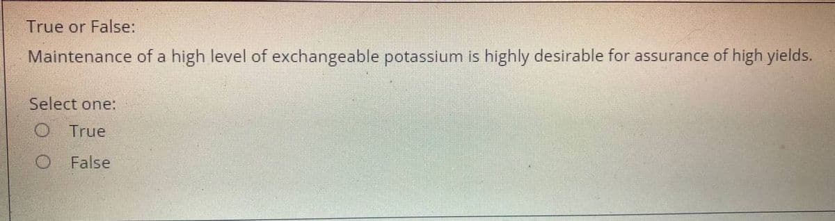 True or False:
Maintenance of a high level of exchangeable potassium is highly desirable for assurance of high yields.
Select one:
O True
False
