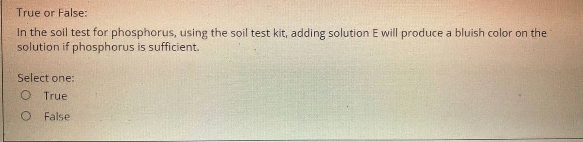 True or False:
In the soil test for phosphorus, using the soil test kit, adding solution E will produce a bluish color on the
solution if phosphorus is sufficient.
Select one:
True
False
