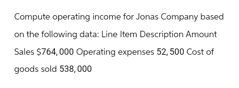 Compute operating income for Jonas Company based
on the following data: Line Item Description Amount
Sales $764,000 Operating expenses 52, 500 Cost of
goods sold 538,000