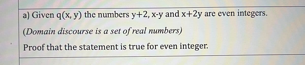 a) Given q(x, y) the numbers y+2, x-y and x+2y are even integers.
(Domain discourse is a set of real numbers)
Proof that the statement is true for even integer.
