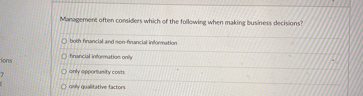 Management often considers which of the following when making business decisions?
O both financial and non-financial information
O financial information only
cions
O only opportunity costs
7.
O only qualitative factors
