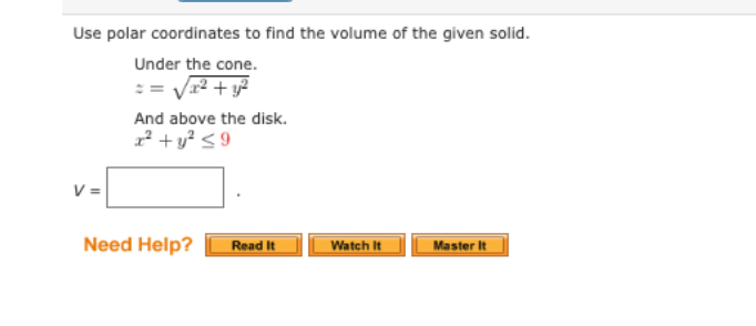 Use polar coordinates to find the volume of the given solid.
Under the cone.
V1² + y?
And above the disk.
1² + y? <9
V =
Need Help?
Master It
Read It
Watch It
