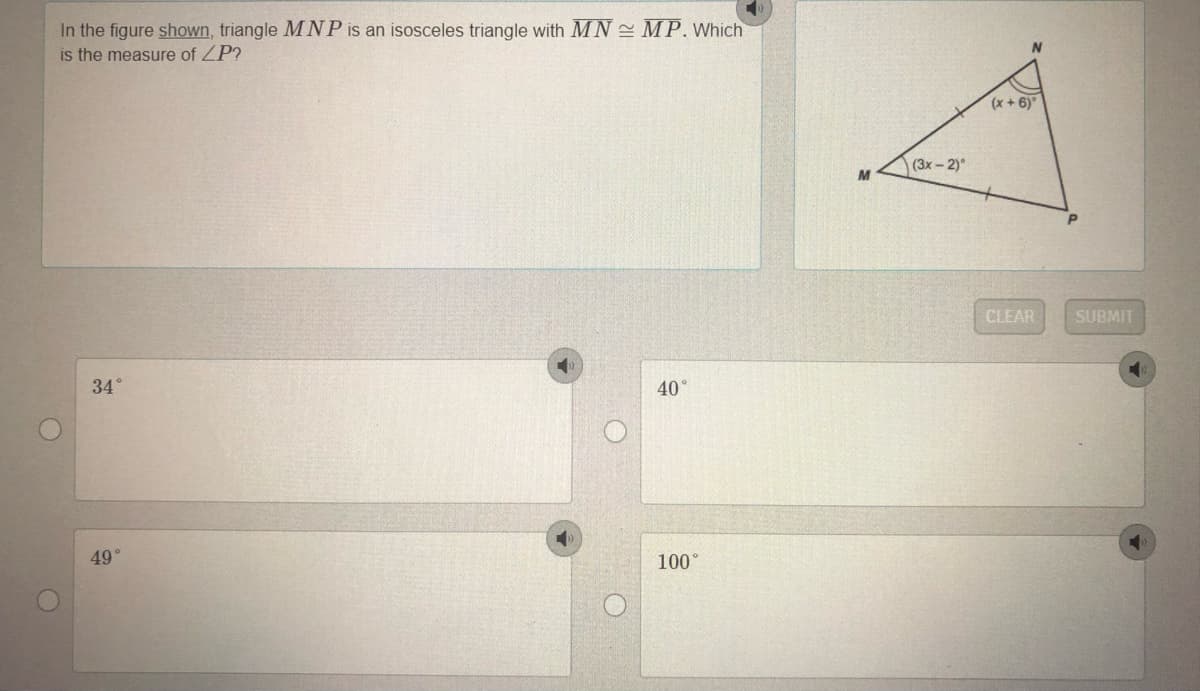 In the figure shown, triangle MNP is an isosceles triangle with MN MP. Which
is the measure of ZP?
N
(x + 6)
(3x-2)
M
CLEAR
SUBMIT
34°
40
49°
100°
