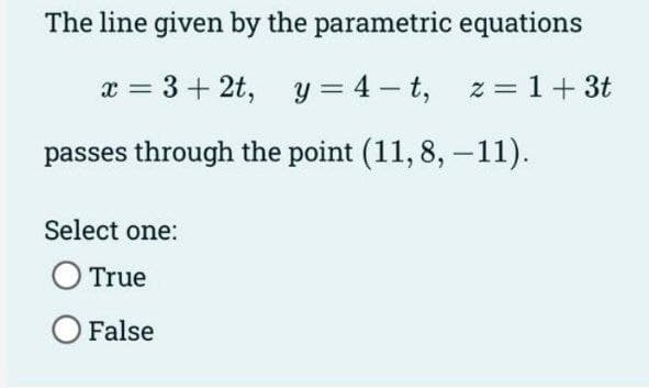 The line given by the parametric equations
x = 3+ 2t, y = 4-t,
z = 1 + 3t
passes through the point (11, 8, -11).
Select one:
O True
O False