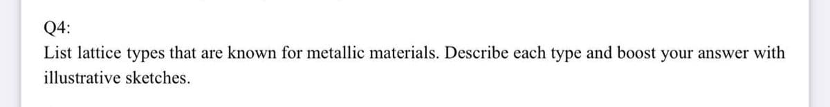 Q4:
List lattice types that are known for metallic materials. Describe each type and boost your answer with
illustrative sketches.