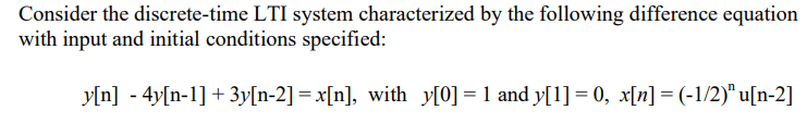 Consider the discrete-time LTI system characterized by the following difference equation
with input and initial conditions specified:
y[n] - 4y[n-1] + 3y[n-2] = x[n], with y[0] =1 and y[1] = 0, x[n] = (-1/2)" u[n-2]

