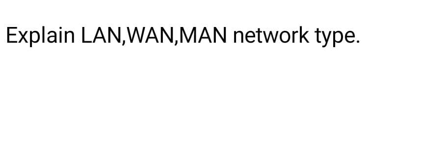 Explain LAN, WAN, MAN network type.