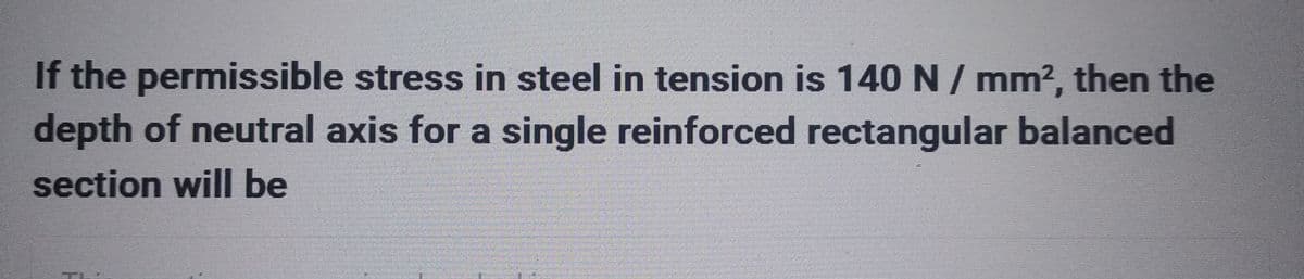If the permissible stress in steel in tension is 140 N/mm², then the
depth of neutral axis for a single reinforced rectangular balanced
section will be