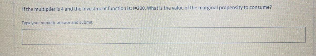 if the multiplier is 4 and the investment function is: 1=200. What is the value of the marginal propensity to consume?
Type your numeric answer and submit

