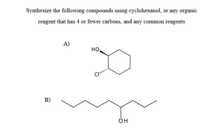 Synthesize the following compounds using cyclohexanol, or any organic
reagent that has 4 or fewer carbons, and any common reagents
A)
но,
B)
он
