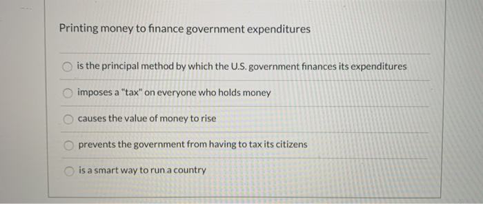 Printing money to finance government expenditures
is the principal method by which the U.S. government finances its expenditures
imposes a "tax" on everyone who holds money
causes the value of money to rise
prevents the government from having to tax its citizens
is a smart way to run a country