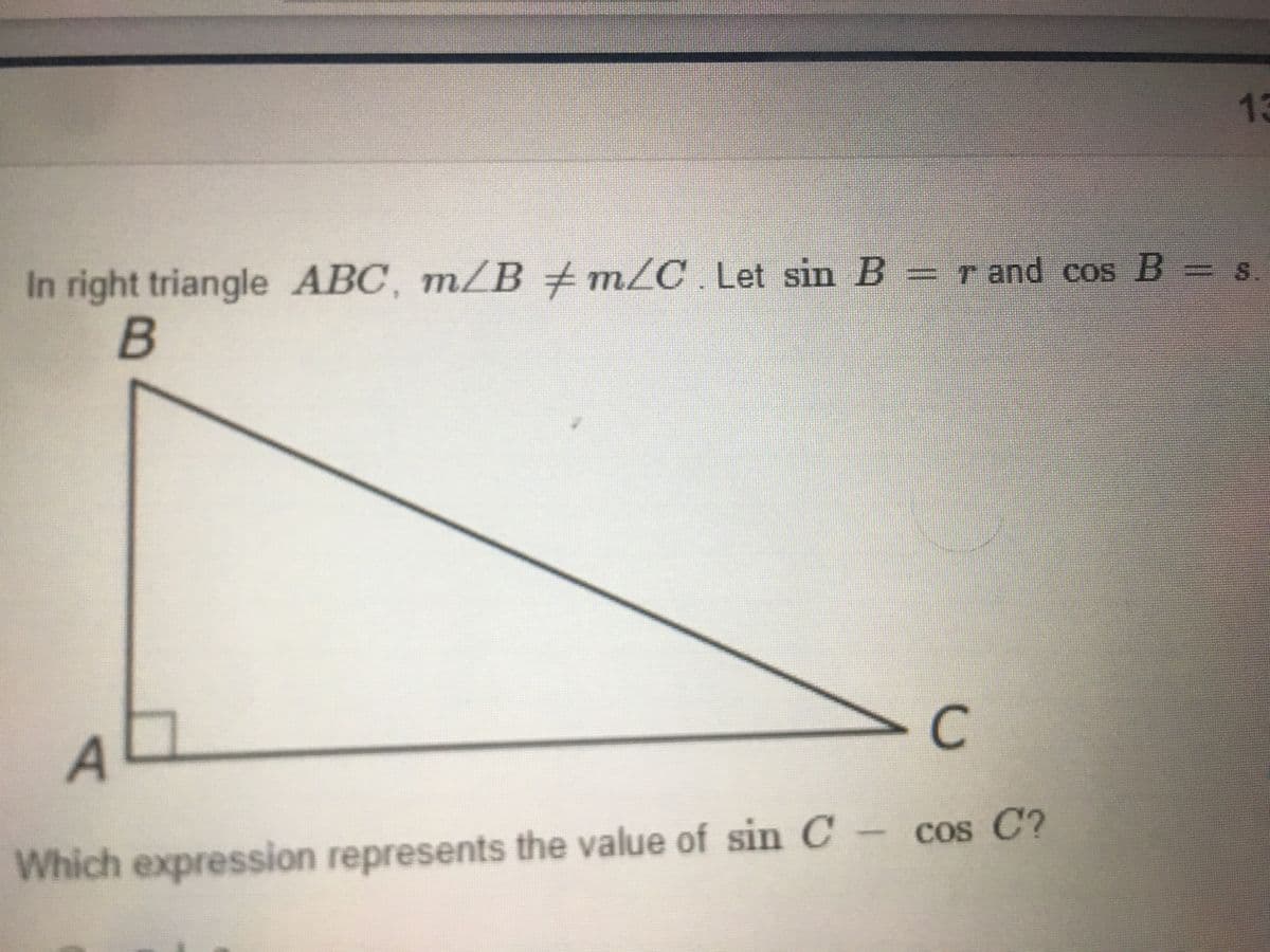 13
In right triangle ABC, m/B+m/C. Let sin B
= r and cos B = s.
C
Which expression represents the value of sin C cos C?
