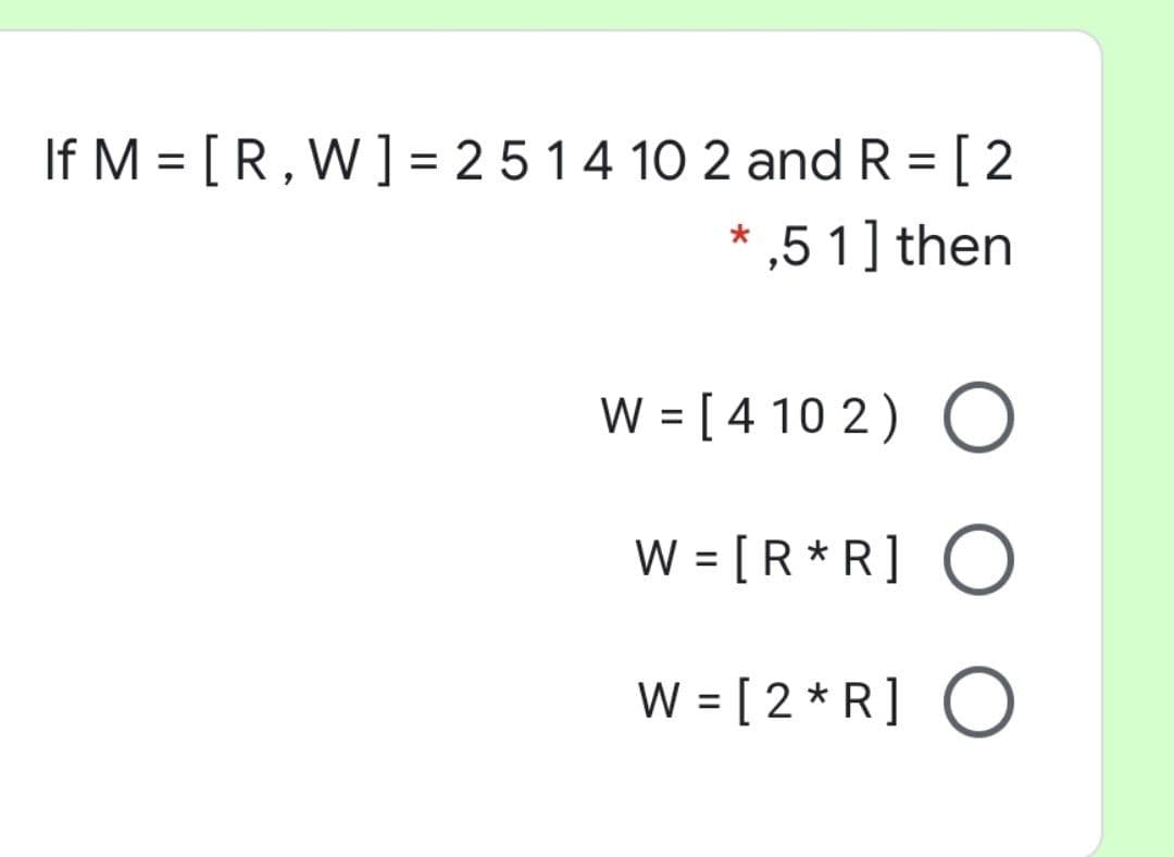 If M = [R, W]= 2 5 14 10 2 and R = [2
%3D
%3D
,5 1] then
W = [ 4 10 2) O
W = [R*R] O
W = [ 2 * R] O
