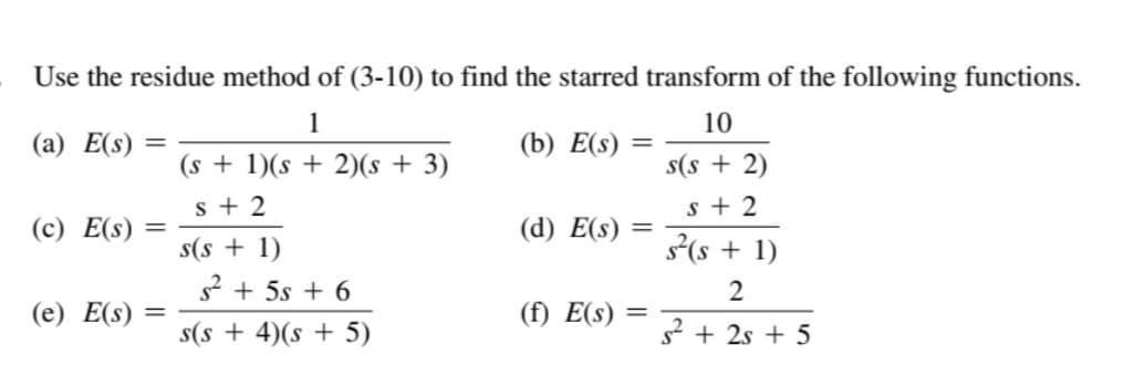 Use the residue method of (3-10) to find the starred transform of the following functions.
1
10
(a) E(s)
(s + 1)(s + 2)(s + 3)
s(s+ 2)
s+2
s+2
s(s + 1)
s²(s + 1)
2
s² + 25 + 5
(c) E(s) =
(e) E(s)
=
S² + 5s +6
s(s+ 4)(s + 5)
(b) E(s)
(d) E(s)
(f) E(s)
=
=
=