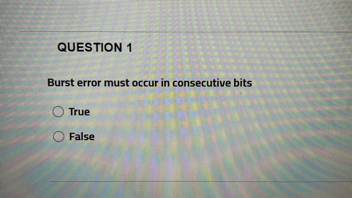 QUESTION 1
Burst error must occur in consecutive bits
D True
O False
