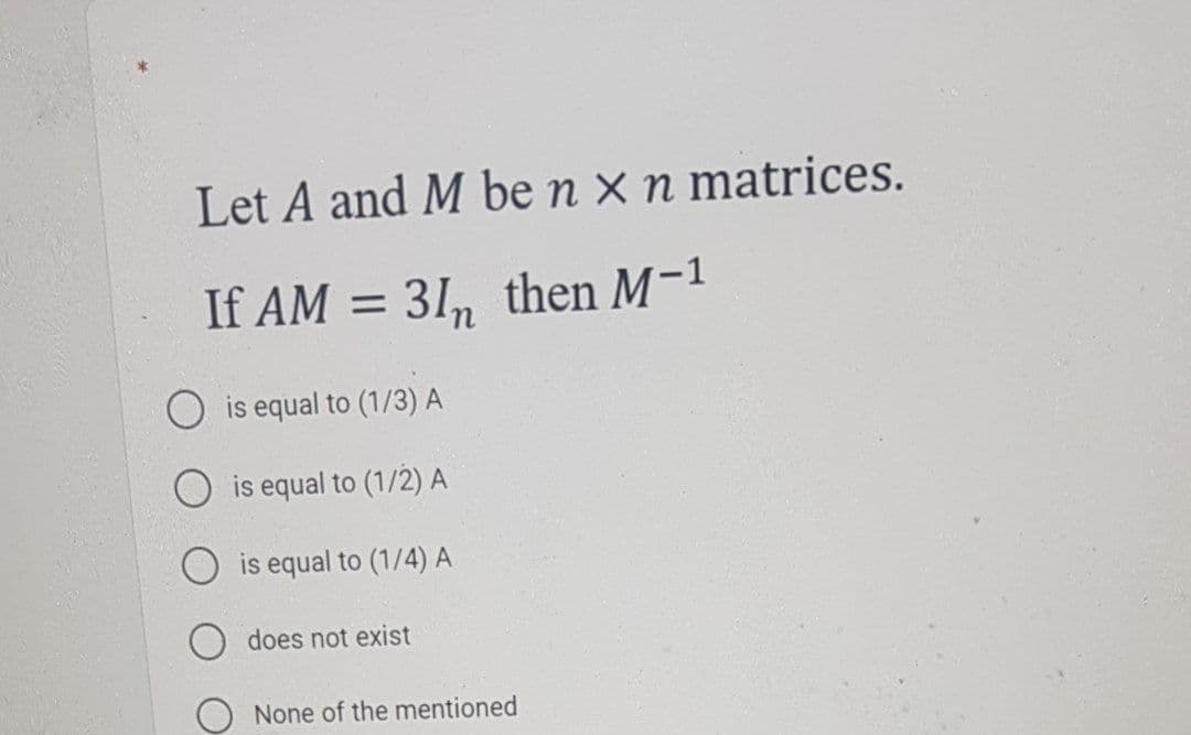 Let A and M be n × n matrices.
If AM = 31, then M-1
%3D
is equal to (1/3) A
O is equal to (1/2) A
is equal to (1/4) A
does not exist
None of the mentioned
