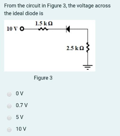 From the circuit in Figure 3, the voltage across
the ideal diode is
1.5 kO
10 V O
2.5 ka
Figure 3
O V
0.7 V
5 V
10 V
