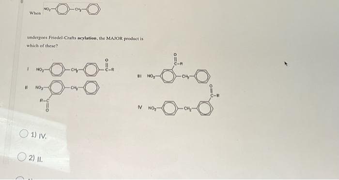 When
NO₂
undergoes Friedel-Crafts acylation, the MAJOR product is
which of these?
1
11 NO₂
01) IV.
2) 11.
CH₂
N
C-R
CH₂₂-