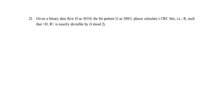 32. Given a binary data flow D as 10110, the bit pattern G as 10011, please calculate r CRC bits, i.e., R, such
that <D, R> is exactly divisible by G (mod 2).